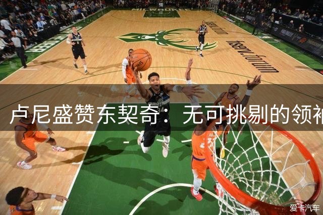 卢尼盛赞东契奇：无可挑剔的领袖之才
