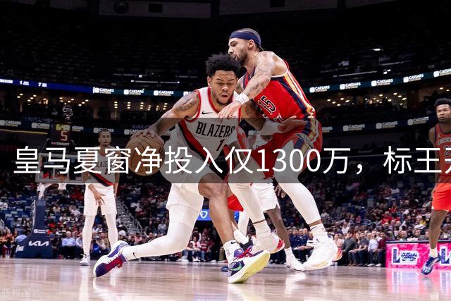 皇马夏窗净投入仅1300万，标王开局0射门，谁超值谁埋雷？